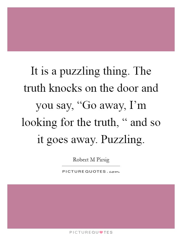 It is a puzzling thing. The truth knocks on the door and you say, “Go away, I'm looking for the truth, “ and so it goes away. Puzzling Picture Quote #1