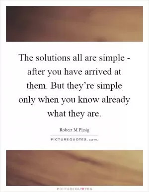 The solutions all are simple - after you have arrived at them. But they’re simple only when you know already what they are Picture Quote #1