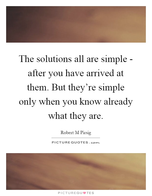 The solutions all are simple - after you have arrived at them. But they're simple only when you know already what they are Picture Quote #1