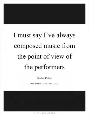 I must say I’ve always composed music from the point of view of the performers Picture Quote #1