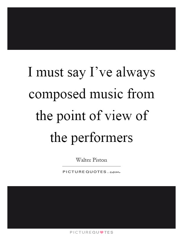 I must say I've always composed music from the point of view of the performers Picture Quote #1