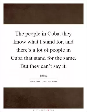 The people in Cuba, they know what I stand for, and there’s a lot of people in Cuba that stand for the same. But they can’t say it Picture Quote #1