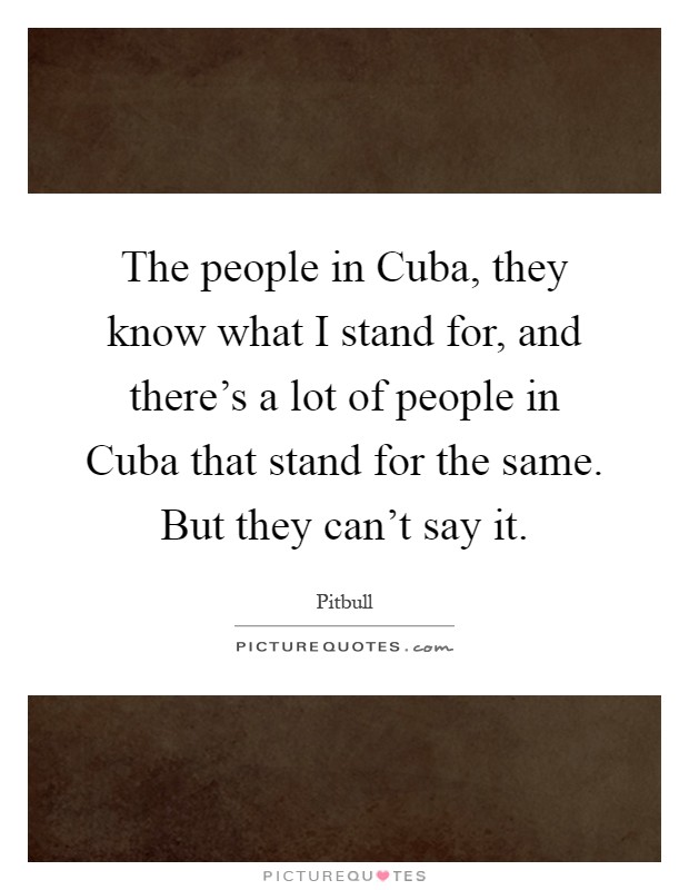 The people in Cuba, they know what I stand for, and there's a lot of people in Cuba that stand for the same. But they can't say it Picture Quote #1