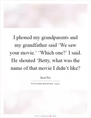 I phoned my grandparents and my grandfather said ‘We saw your movie.’ ‘Which one?’ I said. He shouted ‘Betty, what was the name of that movie I didn’t like? Picture Quote #1