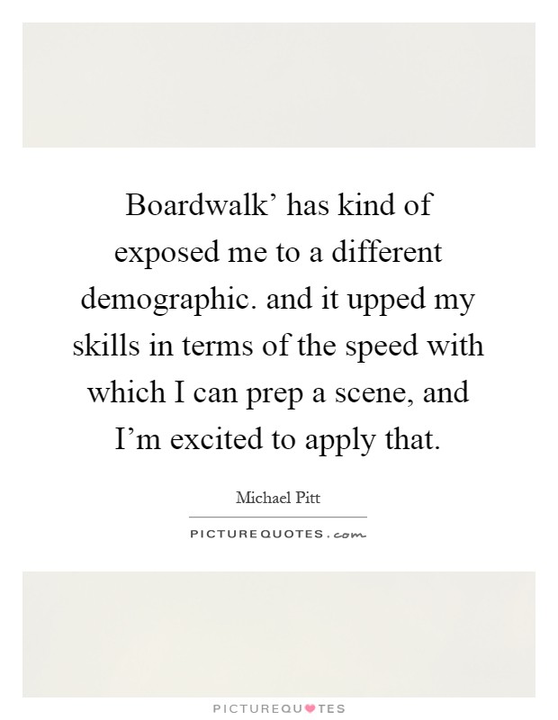 Boardwalk' has kind of exposed me to a different demographic. and it upped my skills in terms of the speed with which I can prep a scene, and I'm excited to apply that Picture Quote #1