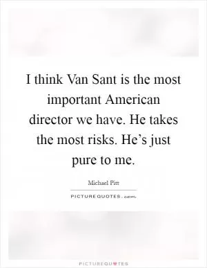I think Van Sant is the most important American director we have. He takes the most risks. He’s just pure to me Picture Quote #1