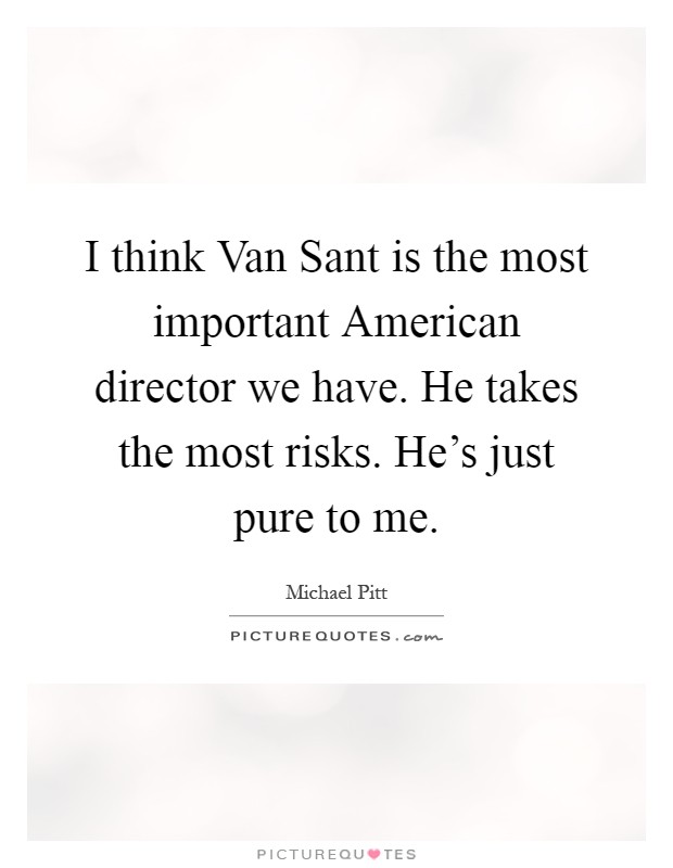 I think Van Sant is the most important American director we have. He takes the most risks. He's just pure to me Picture Quote #1