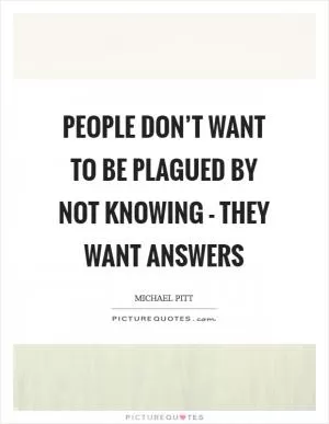 People don’t want to be plagued by not knowing - they want answers Picture Quote #1