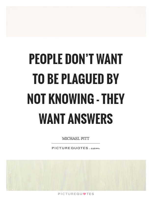 People don't want to be plagued by not knowing - they want answers Picture Quote #1