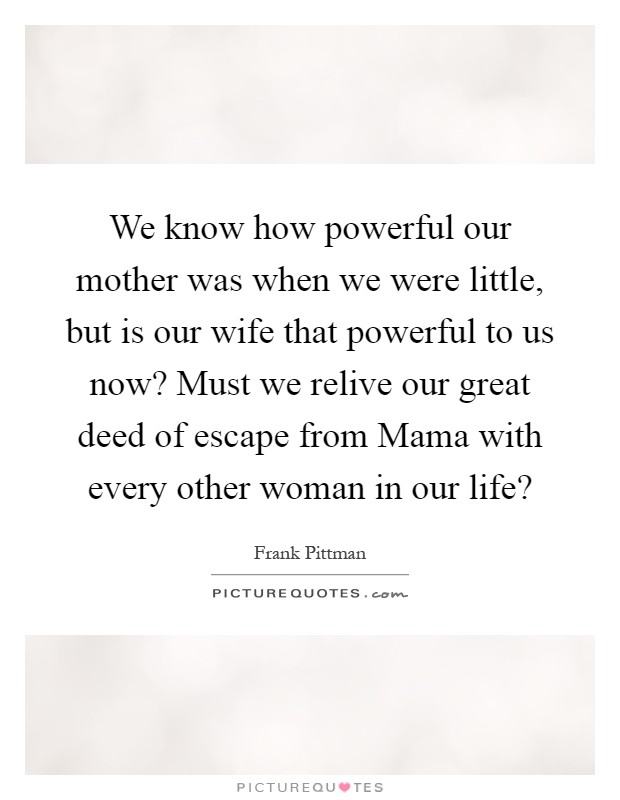 We know how powerful our mother was when we were little, but is our wife that powerful to us now? Must we relive our great deed of escape from Mama with every other woman in our life? Picture Quote #1