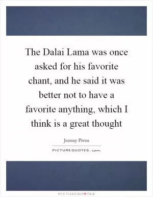 The Dalai Lama was once asked for his favorite chant, and he said it was better not to have a favorite anything, which I think is a great thought Picture Quote #1