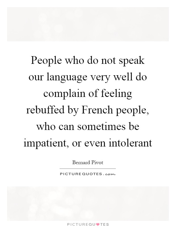 People who do not speak our language very well do complain of feeling rebuffed by French people, who can sometimes be impatient, or even intolerant Picture Quote #1