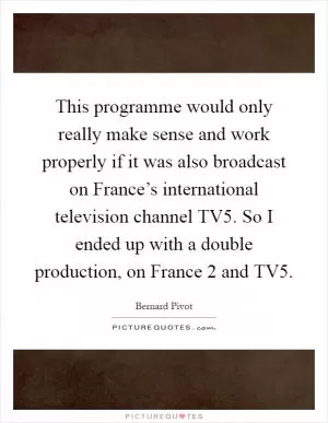 This programme would only really make sense and work properly if it was also broadcast on France’s international television channel TV5. So I ended up with a double production, on France 2 and TV5 Picture Quote #1