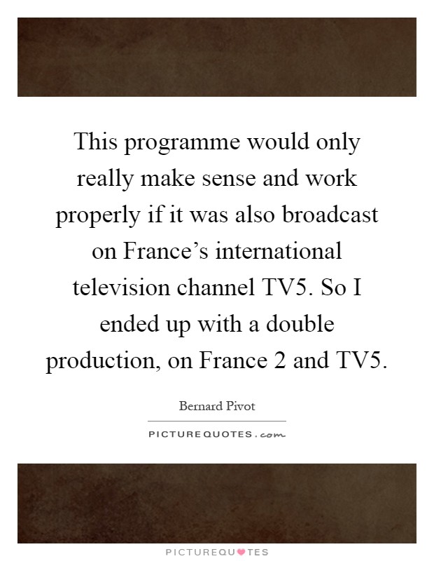 This programme would only really make sense and work properly if it was also broadcast on France's international television channel TV5. So I ended up with a double production, on France 2 and TV5 Picture Quote #1