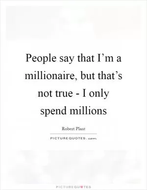 People say that I’m a millionaire, but that’s not true - I only spend millions Picture Quote #1