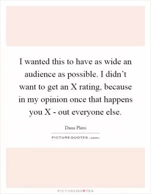 I wanted this to have as wide an audience as possible. I didn’t want to get an X rating, because in my opinion once that happens you X - out everyone else Picture Quote #1