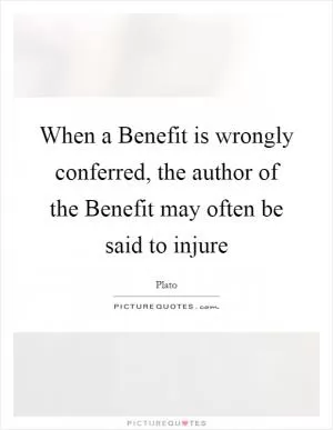 When a Benefit is wrongly conferred, the author of the Benefit may often be said to injure Picture Quote #1