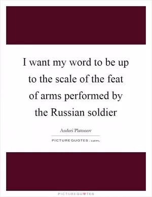 I want my word to be up to the scale of the feat of arms performed by the Russian soldier Picture Quote #1