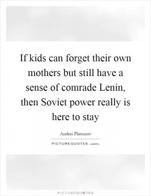 If kids can forget their own mothers but still have a sense of comrade Lenin, then Soviet power really is here to stay Picture Quote #1