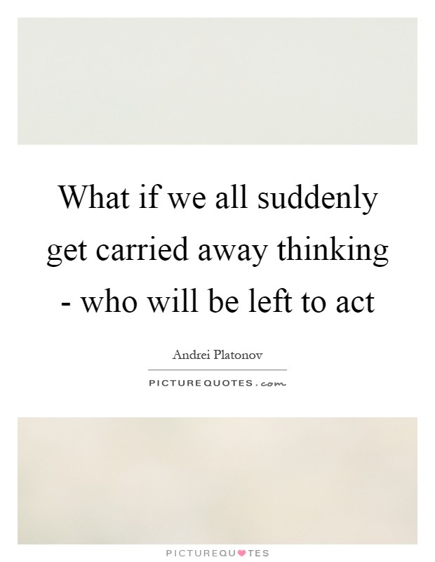 What if we all suddenly get carried away thinking - who will be left to act Picture Quote #1
