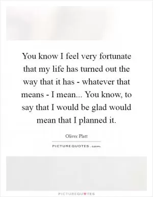 You know I feel very fortunate that my life has turned out the way that it has - whatever that means - I mean... You know, to say that I would be glad would mean that I planned it Picture Quote #1