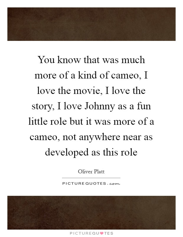 You know that was much more of a kind of cameo, I love the movie, I love the story, I love Johnny as a fun little role but it was more of a cameo, not anywhere near as developed as this role Picture Quote #1