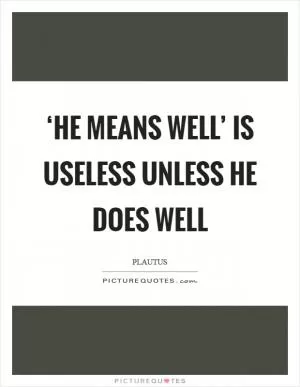 ‘He means well’ is useless unless he does well Picture Quote #1