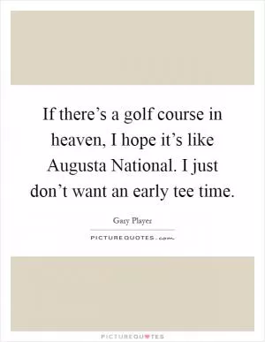 If there’s a golf course in heaven, I hope it’s like Augusta National. I just don’t want an early tee time Picture Quote #1