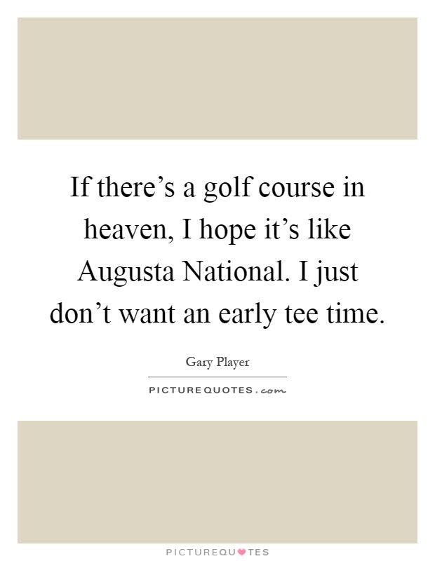 If there's a golf course in heaven, I hope it's like Augusta National. I just don't want an early tee time Picture Quote #1