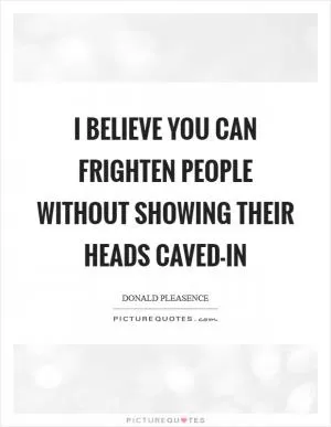 I believe you can frighten people without showing their heads caved-in Picture Quote #1