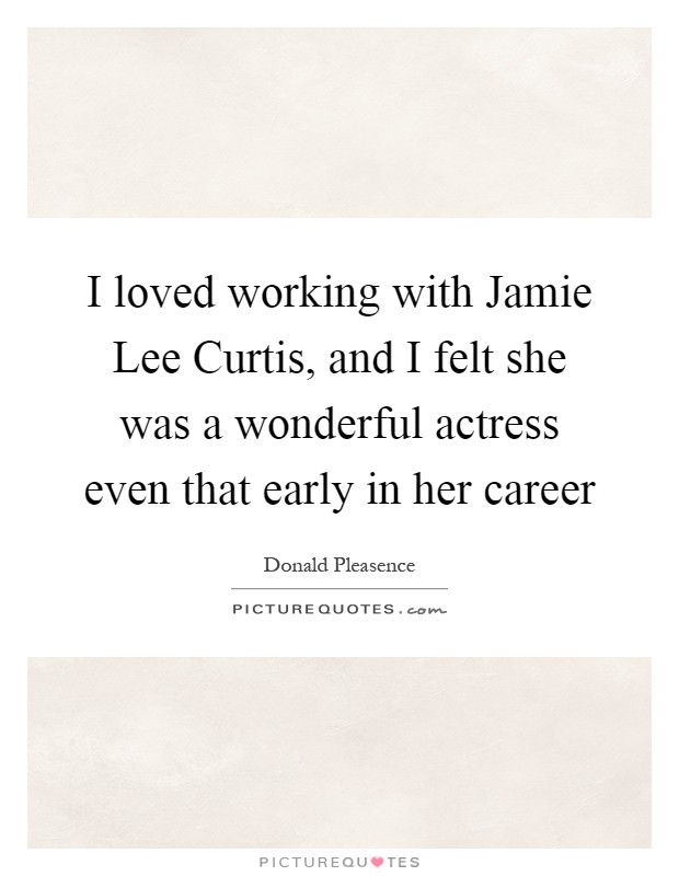 I loved working with Jamie Lee Curtis, and I felt she was a wonderful actress even that early in her career Picture Quote #1