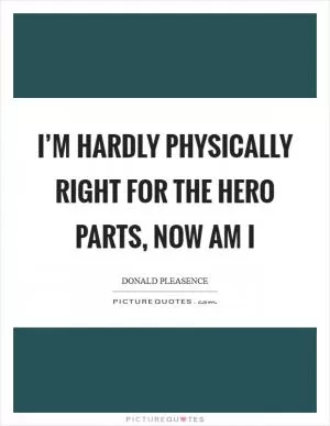I’m hardly physically right for the hero parts, now am I Picture Quote #1