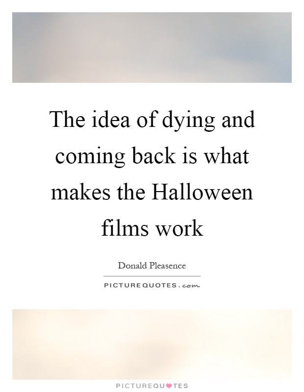 The idea of dying and coming back is what makes the Halloween films work Picture Quote #1