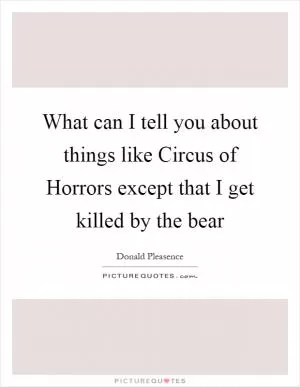 What can I tell you about things like Circus of Horrors except that I get killed by the bear Picture Quote #1