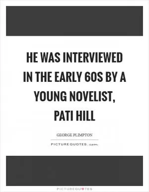 He was interviewed in the early  60s by a young novelist, pati Hill Picture Quote #1