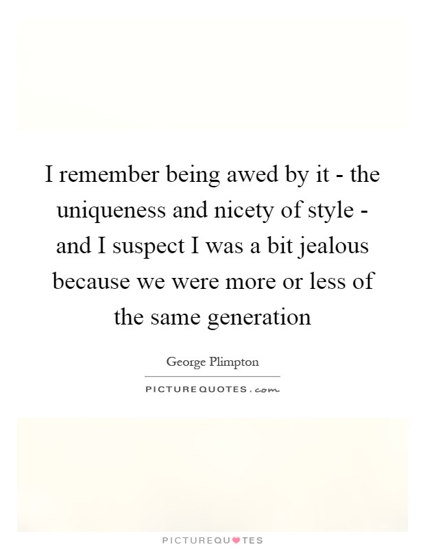 I remember being awed by it - the uniqueness and nicety of style - and I suspect I was a bit jealous because we were more or less of the same generation Picture Quote #1