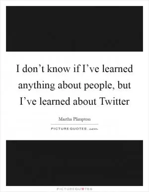 I don’t know if I’ve learned anything about people, but I’ve learned about Twitter Picture Quote #1