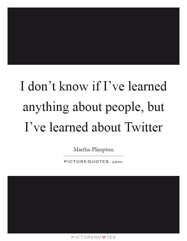 I don't know if I've learned anything about people, but I've learned about Twitter Picture Quote #1