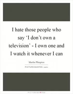 I hate those people who say ‘I don’t own a television’ - I own one and I watch it whenever I can Picture Quote #1