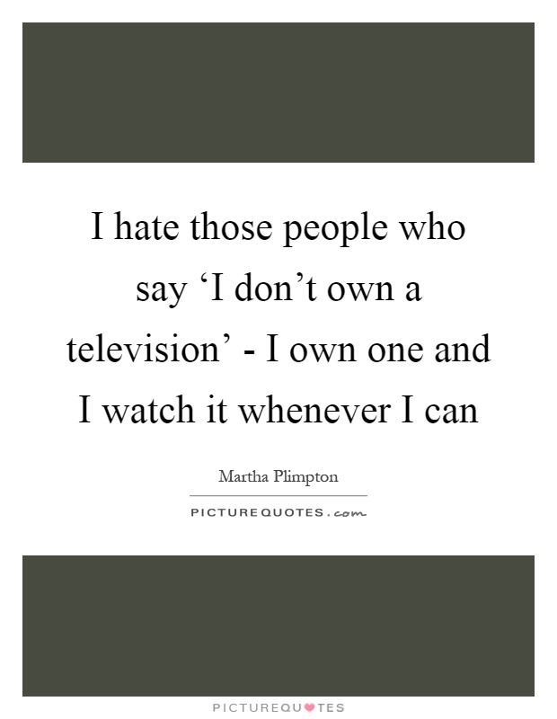 I hate those people who say ‘I don't own a television' - I own one and I watch it whenever I can Picture Quote #1