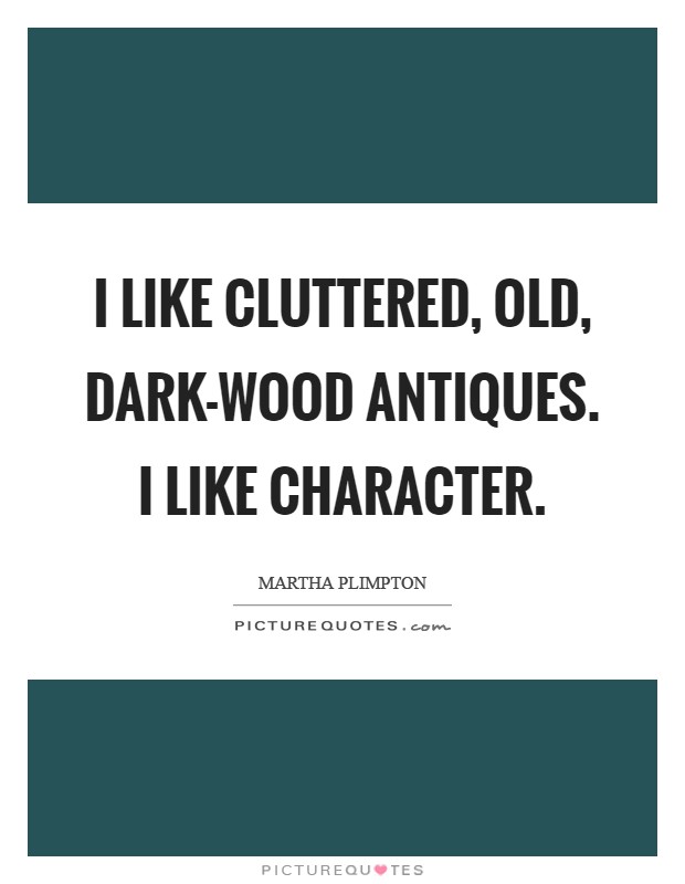 I like cluttered, old, dark-wood antiques. I like character Picture Quote #1
