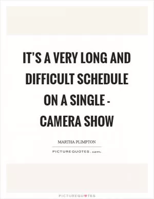 It’s a very long and difficult schedule on a single - camera show Picture Quote #1