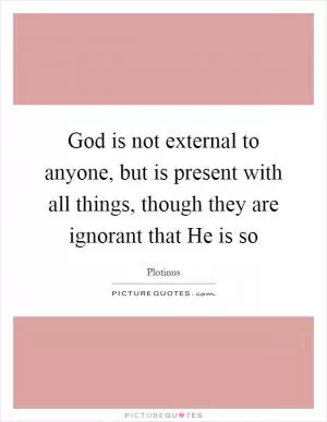 God is not external to anyone, but is present with all things, though they are ignorant that He is so Picture Quote #1