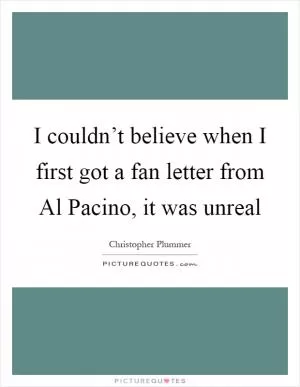 I couldn’t believe when I first got a fan letter from Al Pacino, it was unreal Picture Quote #1
