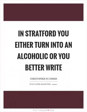 In Stratford you either turn into an alcoholic or you better write Picture Quote #1