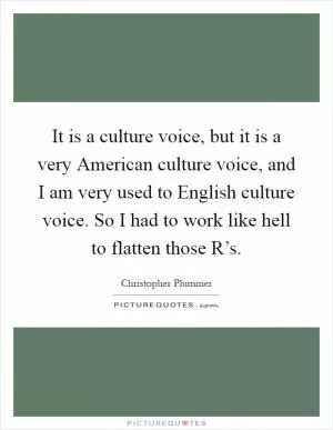 It is a culture voice, but it is a very American culture voice, and I am very used to English culture voice. So I had to work like hell to flatten those R’s Picture Quote #1