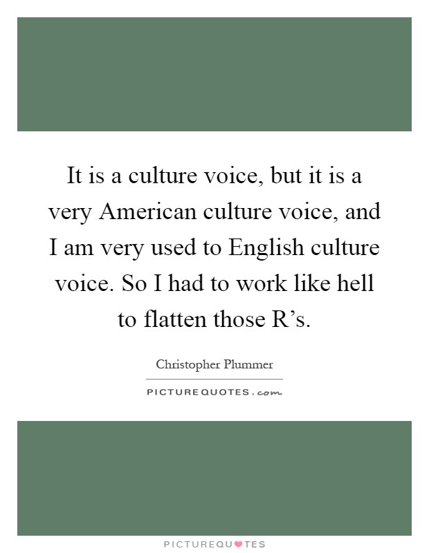 It is a culture voice, but it is a very American culture voice, and I am very used to English culture voice. So I had to work like hell to flatten those R's Picture Quote #1
