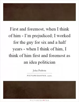 First and foremost, when I think of him - I’m prejudiced; I worked for the guy for six and a half years - when I think of him, I think of him first and foremost as an idea politician Picture Quote #1