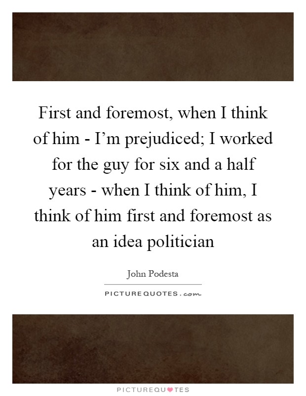 First and foremost, when I think of him - I'm prejudiced; I worked for the guy for six and a half years - when I think of him, I think of him first and foremost as an idea politician Picture Quote #1