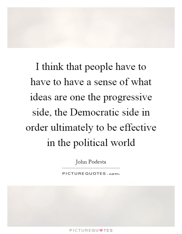 I think that people have to have to have a sense of what ideas are one the progressive side, the Democratic side in order ultimately to be effective in the political world Picture Quote #1